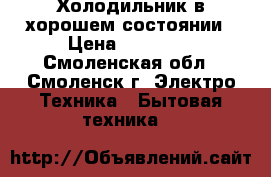 Холодильник в хорошем состоянии › Цена ­ 20 000 - Смоленская обл., Смоленск г. Электро-Техника » Бытовая техника   